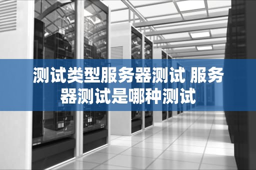 测试类型服务器测试 服务器测试是哪种测试