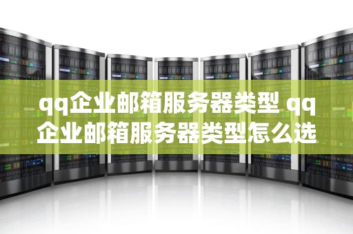 qq企业邮箱服务器类型 qq企业邮箱服务器类型怎么选