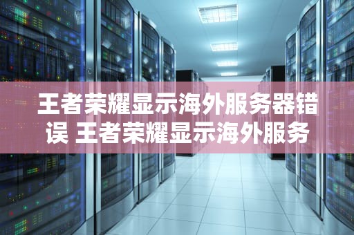 王者荣耀显示海外服务器错误 王者荣耀显示海外服务器错误怎么办