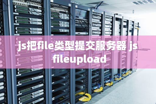 js把file类型提交服务器 js fileupload