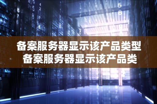 备案服务器显示该产品类型 备案服务器显示该产品类型错误