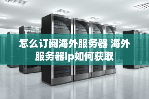 怎么订阅海外服务器 海外服务器ip如何获取