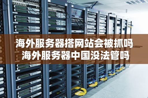 海外服务器搭网站会被抓吗 海外服务器中国没法管吗