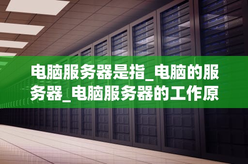 电脑服务器是指_电脑的服务器_电脑服务器的工作原理与应用