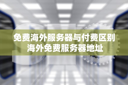 免费海外服务器与付费区别 海外免费服务器地址