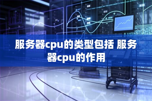 服务器cpu的类型包括 服务器cpu的作用
