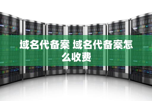 域名代备案 域名代备案怎么收费