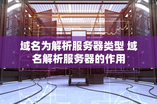 域名为解析服务器类型 域名解析服务器的作用