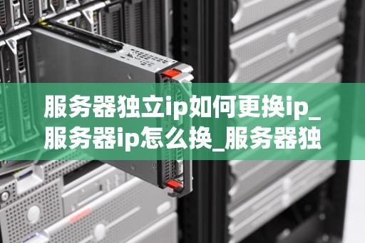 服务器独立ip如何更换ip_服务器ip怎么换_服务器独立IP如何更换IP
