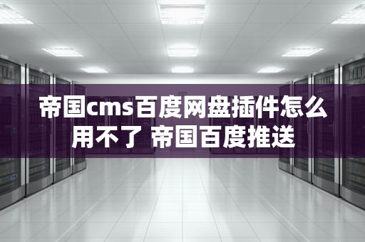帝国cms百度网盘插件怎么用不了 帝国百度推送