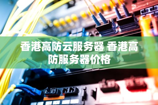 香港高防云服务器 香港高防服务器价格