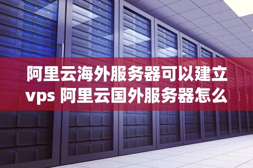 阿里云海外服务器可以建立vps 阿里云国外服务器怎么样