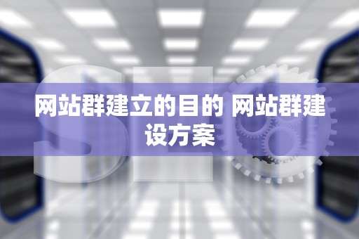 网站群建立的目的 网站群建设方案
