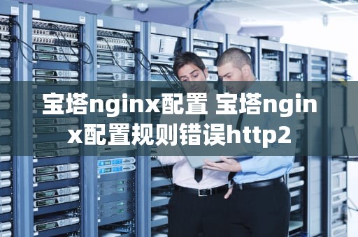 宝塔nginx配置 宝塔nginx配置规则错误http2