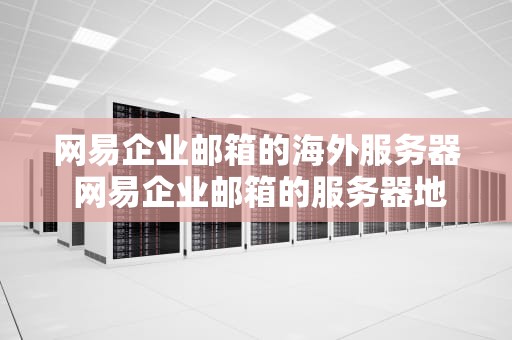 网易企业邮箱的海外服务器 网易企业邮箱的服务器地址
