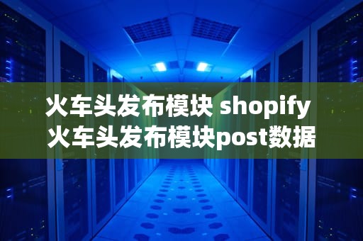 火车头发布模块 shopify 火车头发布模块post数据