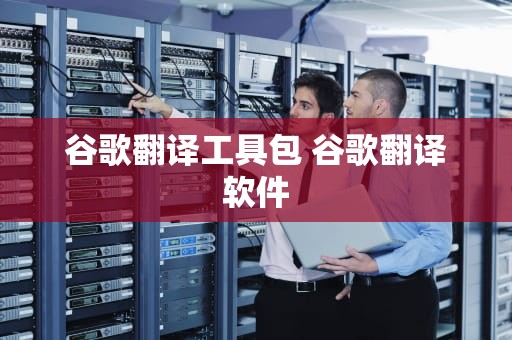 谷歌翻译工具包 谷歌翻译软件