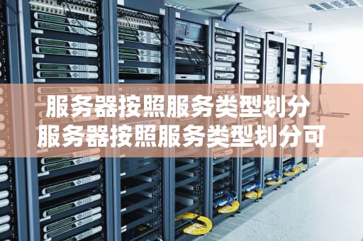 服务器按照服务类型划分 服务器按照服务类型划分可分为