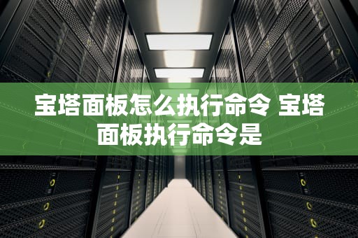 宝塔面板怎么执行命令 宝塔面板执行命令是