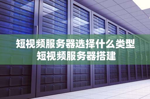 短视频服务器选择什么类型 短视频服务器搭建