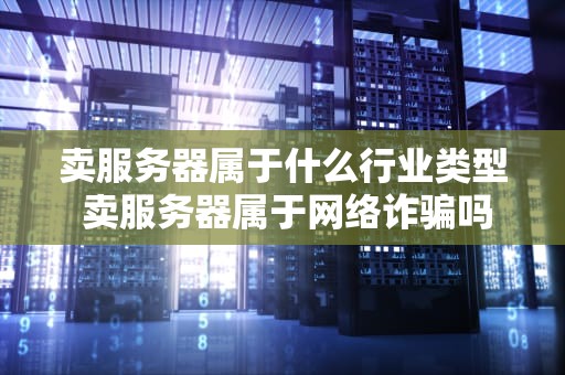 卖服务器属于什么行业类型 卖服务器属于网络诈骗吗