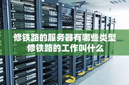 修铁路的服务器有哪些类型 修铁路的工作叫什么