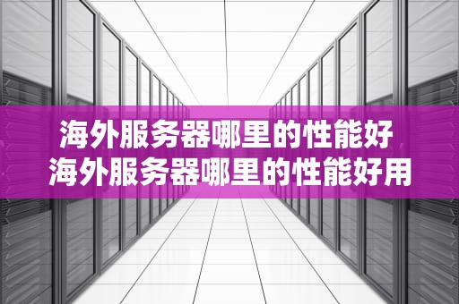 海外服务器哪里的性能好 海外服务器哪里的性能好用