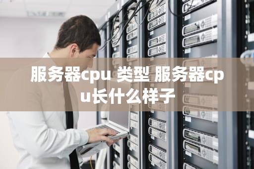 服务器cpu 类型 服务器cpu长什么样子