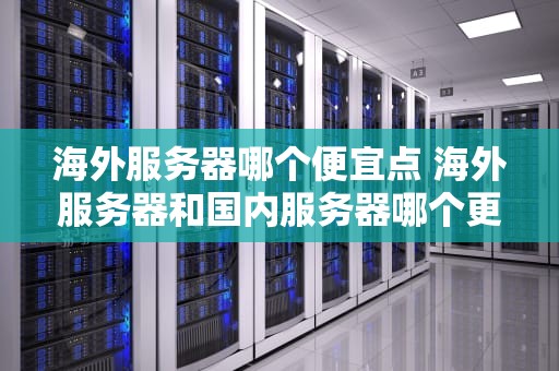 海外服务器哪个便宜点 海外服务器和国内服务器哪个更安全