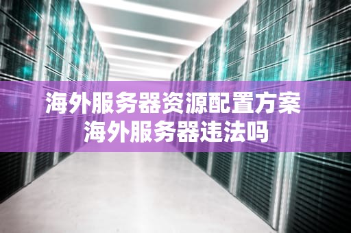 海外服务器资源配置方案 海外服务器违法吗