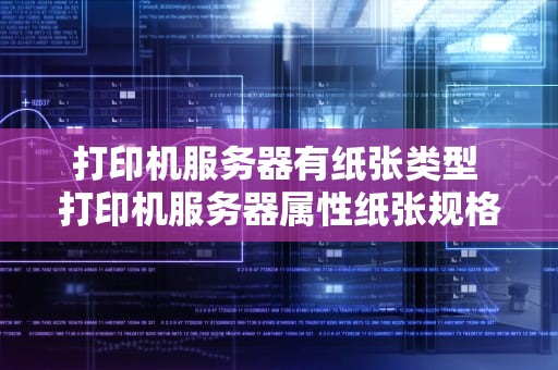 打印机服务器有纸张类型 打印机服务器属性纸张规格