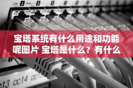 宝塔系统有什么用途和功能呢图片 宝塔是什么？有什么用？