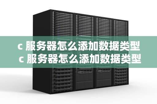c 服务器怎么添加数据类型 c 服务器怎么添加数据类型和内存
