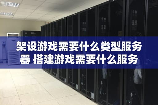 架设游戏需要什么类型服务器 搭建游戏需要什么服务器