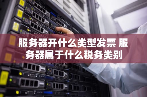 服务器开什么类型发票 服务器属于什么税务类别