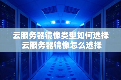 云服务器镜像类型如何选择 云服务器镜像怎么选择