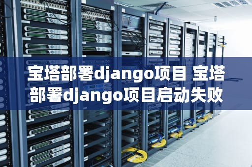 宝塔部署django项目 宝塔部署django项目启动失败