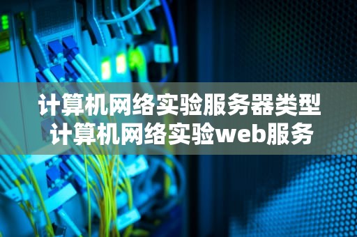 计算机网络实验服务器类型 计算机网络实验web服务器的配置