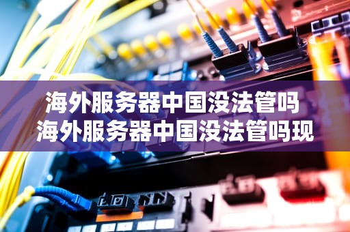 海外服务器中国没法管吗 海外服务器中国没法管吗现在