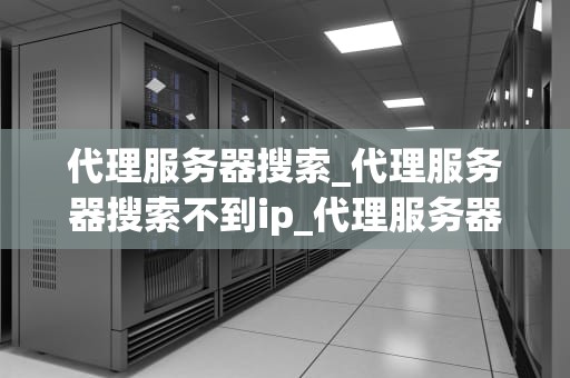 代理服务器搜索_代理服务器搜索不到ip_代理服务器搜索的全面指南
