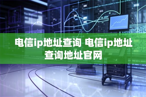 电信ip地址查询 电信ip地址查询地址官网