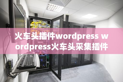 火车头插件wordpress wordpress火车头采集插件
