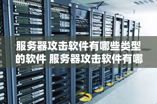 服务器攻击软件有哪些类型的软件 服务器攻击软件有哪些类型的软件呢