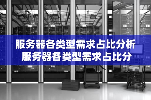 服务器各类型需求占比分析 服务器各类型需求占比分析表