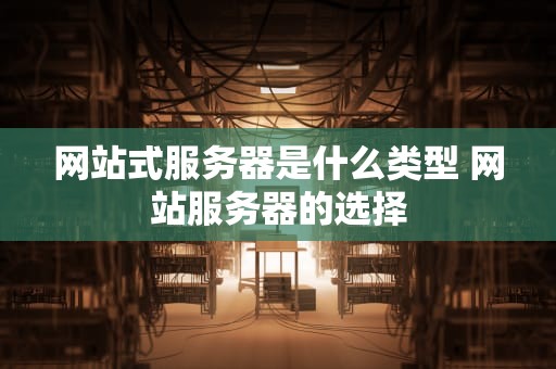 网站式服务器是什么类型 网站服务器的选择