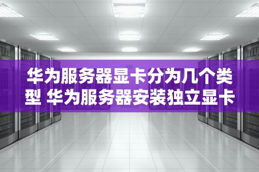 华为服务器显卡分为几个类型 华为服务器安装独立显卡