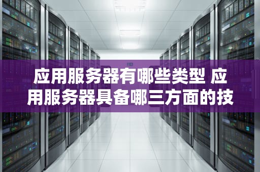 应用服务器有哪些类型 应用服务器具备哪三方面的技术
