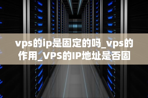 vps的ip是固定的吗_vps的作用_VPS的IP地址是否固定？