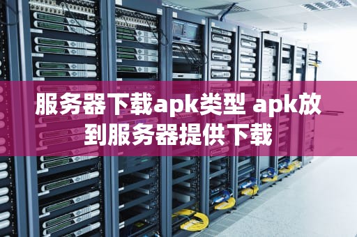 服务器下载apk类型 apk放到服务器提供下载