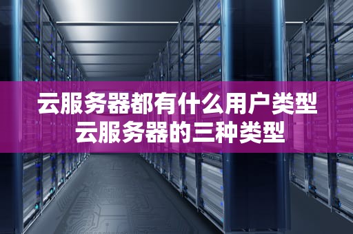 云服务器都有什么用户类型 云服务器的三种类型
